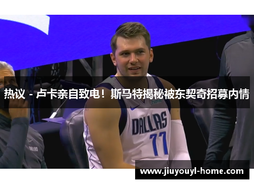 热议 - 卢卡亲自致电！斯马特揭秘被东契奇招募内情