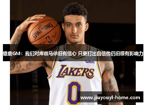 雄鹿GM：我们对库兹马依旧有信心 只要打出自信他仍旧很有影响力